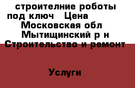 строителние роботы под ключ › Цена ­ 1 000 - Московская обл., Мытищинский р-н Строительство и ремонт » Услуги   